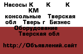 Насосы К8/18, К20/30, К45/30, КМ50-32-125 консольные - Тверская обл., Тверь г. Бизнес » Оборудование   . Тверская обл.